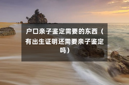 户口亲子鉴定需要的东西（有出生证明还需要亲子鉴定吗）