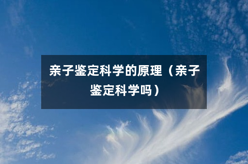 亲子鉴定科学的原理（亲子鉴定科学吗）