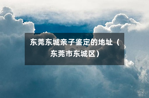东莞东城亲子鉴定的地址（东莞市东城区）