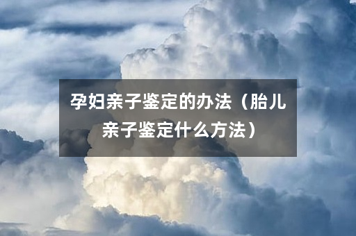 孕妇亲子鉴定的办法（胎儿亲子鉴定什么方法）