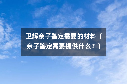 卫辉亲子鉴定需要的材料（亲子鉴定需要提供什么？）