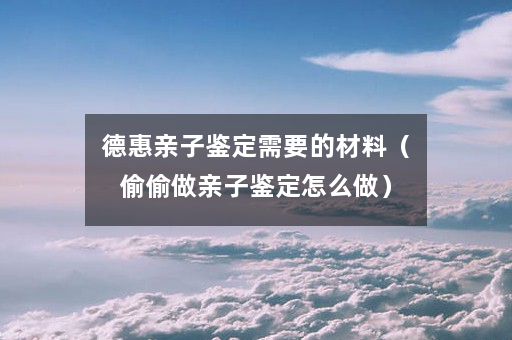 德惠亲子鉴定需要的材料（偷偷做亲子鉴定怎么做）