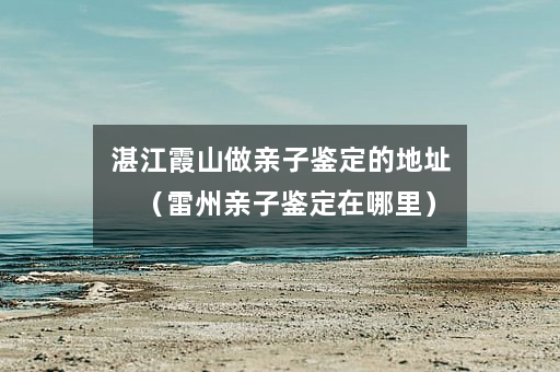 湛江霞山做亲子鉴定的地址（雷州亲子鉴定在哪里）